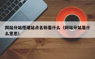 琼海网站分站搭建站点名称是什么（网站分站是什么意思）