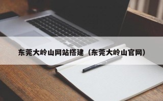 琼海东莞大岭山网站搭建（东莞大岭山官网）