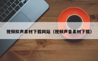 琼海视频拟声素材下载网站（视频声音素材下载）