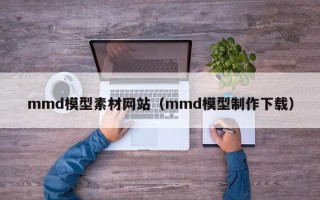 琼海mmd模型素材网站（mmd模型制作下载）