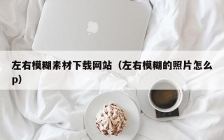 琼海左右模糊素材下载网站（左右模糊的照片怎么p）