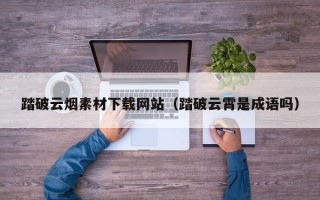 琼海踏破云烟素材下载网站（踏破云霄是成语吗）