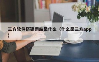 琼海三方软件搭建网站是什么（什么是三方app）