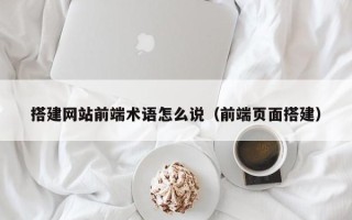琼海搭建网站前端术语怎么说（前端页面搭建）