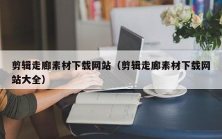 琼海剪辑走廊素材下载网站（剪辑走廊素材下载网站大全）