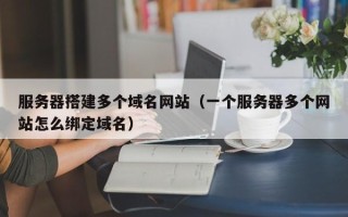 琼海服务器搭建多个域名网站（一个服务器多个网站怎么绑定域名）