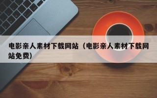 琼海电影亲人素材下载网站（电影亲人素材下载网站免费）