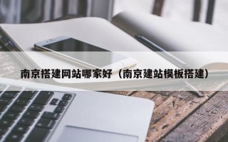 琼海南京搭建网站哪家好（南京建站模板搭建）