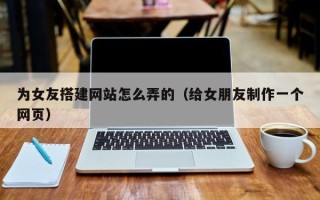 琼海为女友搭建网站怎么弄的（给女朋友制作一个网页）