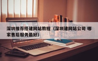 琼海深圳推荐搭建网站教程（深圳建网站公司 哪家售后服务最好）