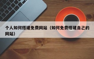 琼海个人如何搭建免费网站（如何免费搭建自己的网站）