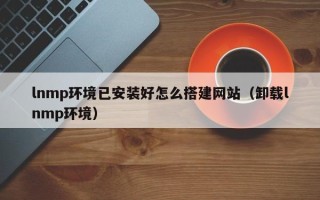 琼海lnmp环境已安装好怎么搭建网站（卸载lnmp环境）