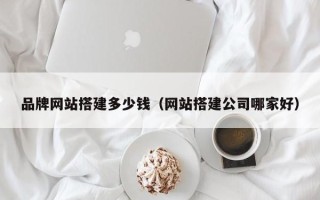琼海品牌网站搭建多少钱（网站搭建公司哪家好）